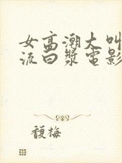 女高潮大叫喷水流白浆电影
