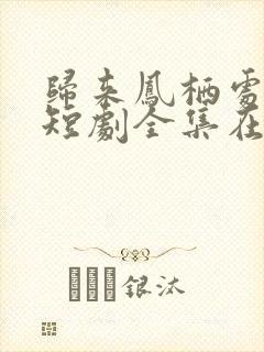 归来凤栖处短剧短剧全集在线观看