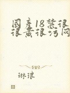 国产18禁很爽很黄很污网站