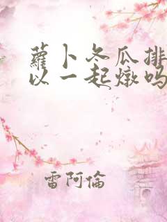 萝卜冬瓜排骨可以一起炖吗