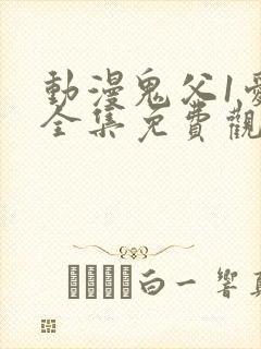 动漫鬼父1爱莉全集免费观看