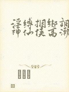 淫缚捆绑调教女神仙侠高潮小说