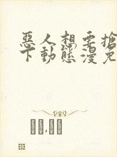 恶人想要抢救一下动态漫免费在线播放