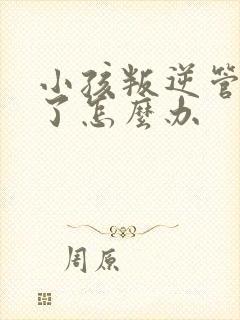 小孩叛逆管不住了怎么办