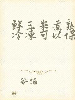 鲜玉米煮熟后放冷冻可以保存多久