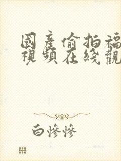 国产偷拍福利小视频在线观看