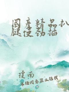 国产精品扒开双腿使劲插