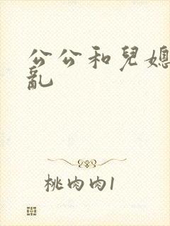 公公和儿媳妇伦乱