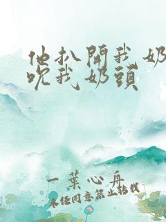 他扒开我奶罩揉吮我奶头
