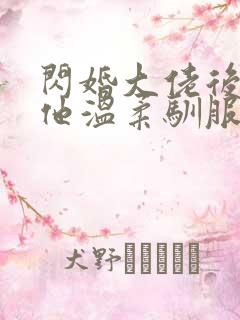 闪婚大佬后,将他温柔驯服小说txt
