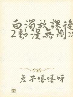 白浊放课后1～2动漫无删减