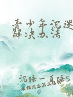 青少年沉迷游戏解决办法