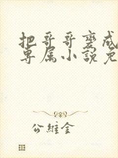 把哥哥变成我的专属小说免费阅读