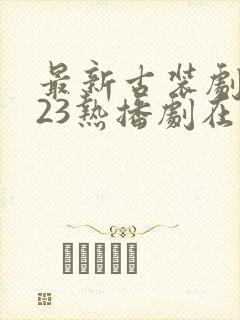 最新古装剧2023热播剧在线观看免费