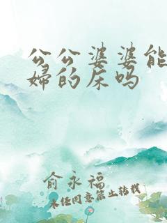 公公婆婆能睡媳妇的床吗