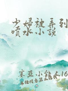 少妇被弄到高潮喷水小说