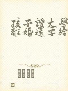 孩子读大学父母离婚还要给抚养费吗