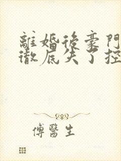 离婚后豪门前夫彻底失了控小说全文