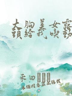 大胸美女露出奶头给我吃动漫视频