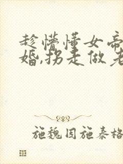 趁懵懂女帝被退婚,拐走做老婆全集分享