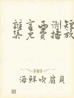 谁言西洲短剧全集免费播放