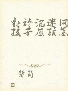 对于沉迷网络的孩子应该怎么办