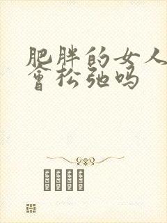 肥胖的女人阴道会松弛吗