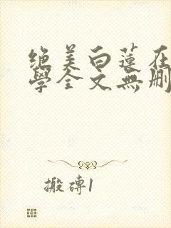 绝美白莲在线教学全文无删减