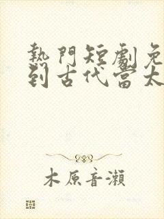 热门短剧免费回到古代当太子