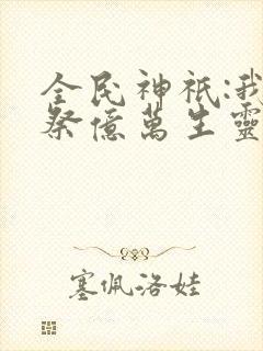 全民神祇:我献祭亿万生灵成神免费阅读
