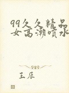 99久久精品美女高潮喷水