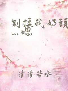 别揉我奶头…啊…嗯