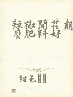 辣椒开花期用什么肥料好