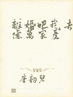 离婚吧我去继承亿万家产