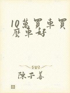 10万买车买什么车好