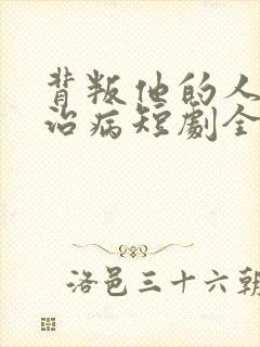 背叛他的人求他治病短剧全集