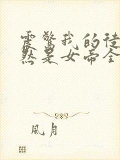 震惊我的徒弟居然是女帝全文在线阅读