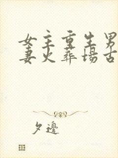 女主重生男主追妻火葬场古言