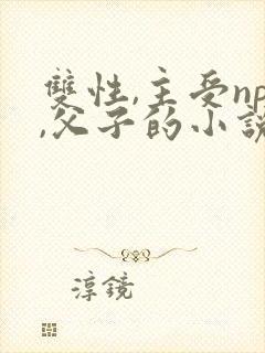 双性,主受np,父子的小说