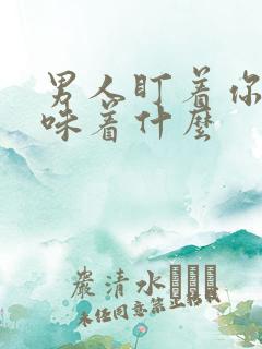 男人盯着你看意味着什么