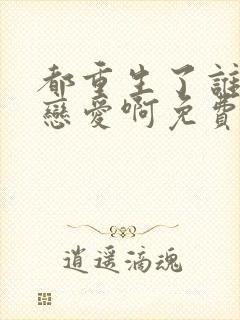 都重生了谁还谈恋爱啊免费完整版