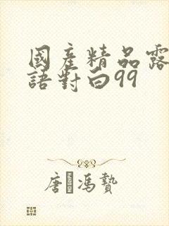 国产精品露脸国语对白99