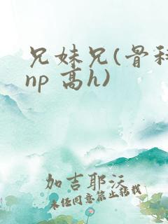 兄妹兄(骨科 np 高h)