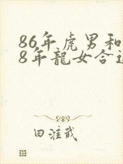 86年虎男和88年龙女合适吗
