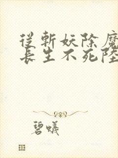 从斩妖除魔开始长生不死陆月十九免费