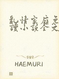 乱情家庭免费阅读小说全文