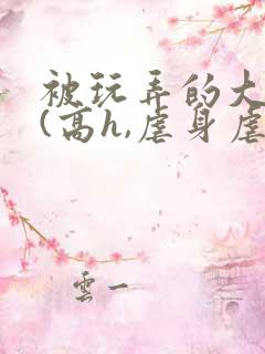 被玩弄的大小姐(高h,虐身虐心)