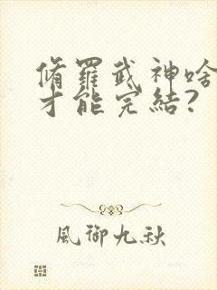 修罗武神啥时候才能完结?