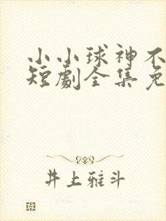 小小球神不好惹短剧全集免费软件