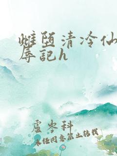雌堕清冷仙尊受辱记h